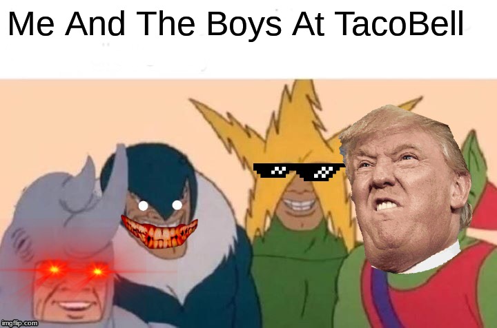 Me And The Boys Meme | Me And The Boys At TacoBell | image tagged in memes,me and the boys | made w/ Imgflip meme maker