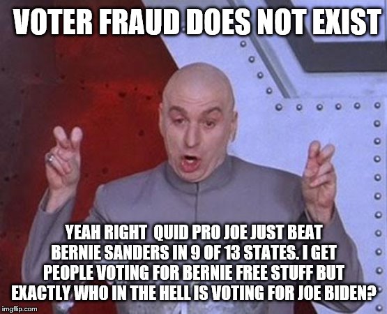 yep | VOTER FRAUD DOES NOT EXIST; YEAH RIGHT  QUID PRO JOE JUST BEAT BERNIE SANDERS IN 9 OF 13 STATES. I GET PEOPLE VOTING FOR BERNIE FREE STUFF BUT EXACTLY WHO IN THE HELL IS VOTING FOR JOE BIDEN? | image tagged in memes,dr evil laser,bernie sanders,joe biden,democrats | made w/ Imgflip meme maker