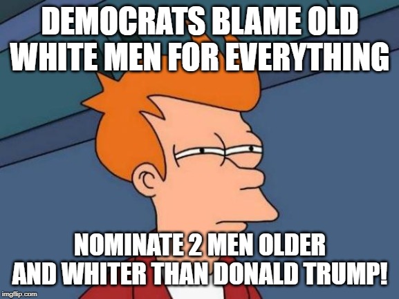 Futurama Fry | DEMOCRATS BLAME OLD WHITE MEN FOR EVERYTHING; NOMINATE 2 MEN OLDER AND WHITER THAN DONALD TRUMP! | image tagged in memes,futurama fry | made w/ Imgflip meme maker