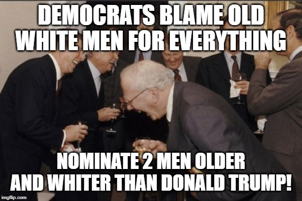 Laughing Men In Suits Meme | DEMOCRATS BLAME OLD WHITE MEN FOR EVERYTHING; NOMINATE 2 MEN OLDER AND WHITER THAN DONALD TRUMP! | image tagged in memes,laughing men in suits | made w/ Imgflip meme maker