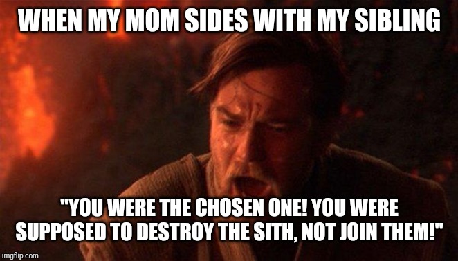 You Were The Chosen One (Star Wars) | WHEN MY MOM SIDES WITH MY SIBLING; "YOU WERE THE CHOSEN ONE! YOU WERE SUPPOSED TO DESTROY THE SITH, NOT JOIN THEM!" | image tagged in memes,you were the chosen one star wars | made w/ Imgflip meme maker