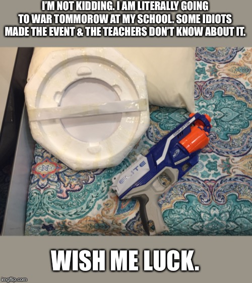 Pray for me, will ya? | I’M NOT KIDDING. I AM LITERALLY GOING TO WAR TOMMOROW AT MY SCHOOL. SOME IDIOTS MADE THE EVENT & THE TEACHERS DON’T KNOW ABOUT IT. WISH ME LUCK. | made w/ Imgflip meme maker