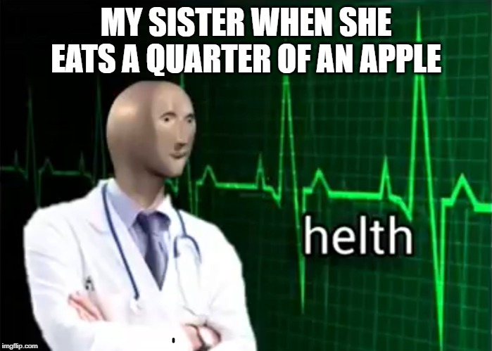 helth | MY SISTER WHEN SHE EATS A QUARTER OF AN APPLE | image tagged in helth | made w/ Imgflip meme maker
