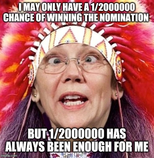 Elizabeth Warren | I MAY ONLY HAVE A 1/2000000 CHANCE OF WINNING THE NOMINATION; BUT 1/2000000 HAS ALWAYS BEEN ENOUGH FOR ME | image tagged in elizabeth warren | made w/ Imgflip meme maker