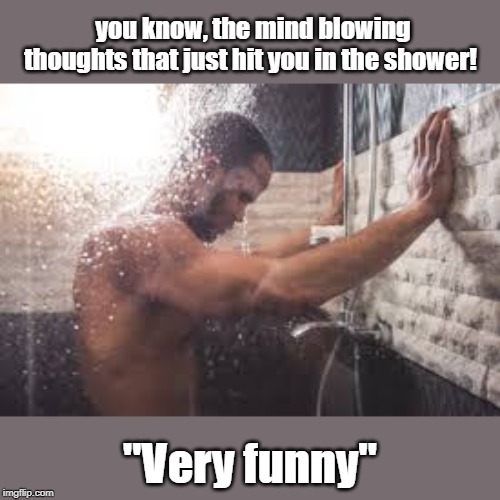 the mind blowing thoughts | you know, the mind blowing thoughts that just hit you in the shower! "Very funny" | image tagged in funny | made w/ Imgflip meme maker