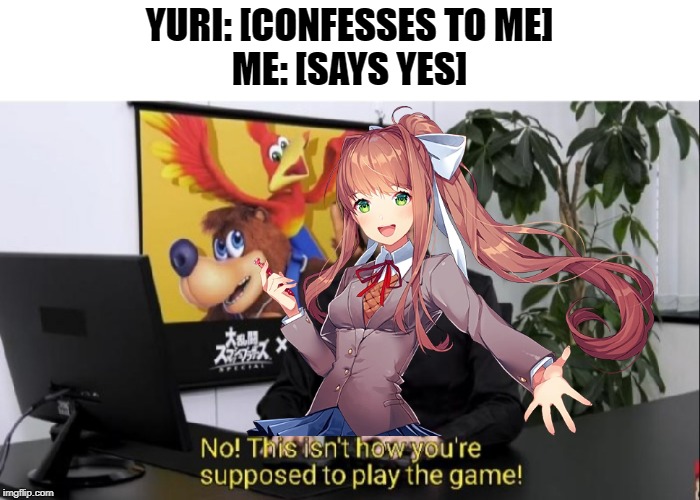 Monika, please... | YURI: [CONFESSES TO ME]
ME: [SAYS YES] | image tagged in this isn't how you're supposed to play the game,memes,yuri,monika,ddlc,doki doki literature club | made w/ Imgflip meme maker