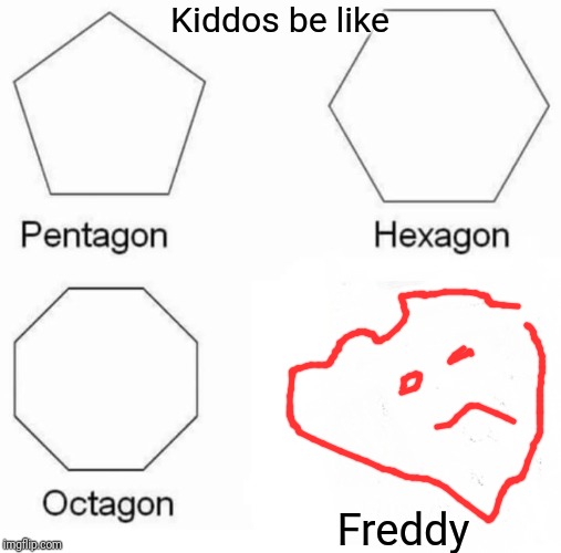 Pentagon Hexagon Octagon Meme | Kiddos be like; Freddy | image tagged in memes,pentagon hexagon octagon | made w/ Imgflip meme maker