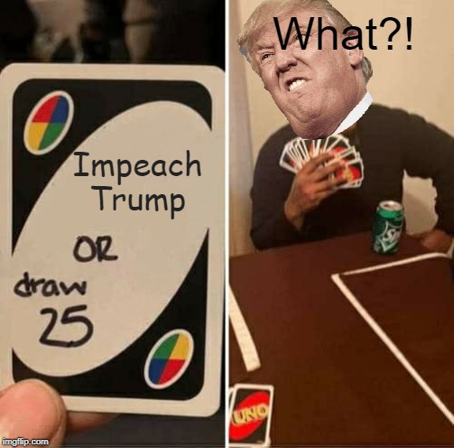 UNO Draw 25 Cards | What?! Impeach Trump | image tagged in memes,uno draw 25 cards | made w/ Imgflip meme maker