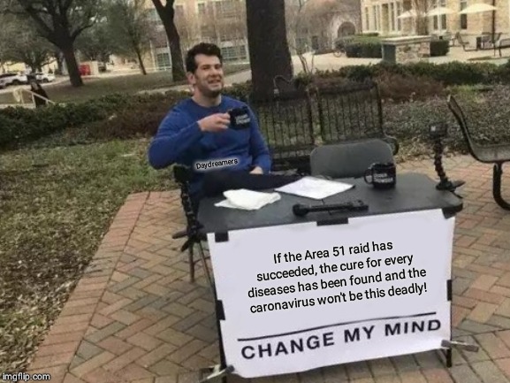 Change My Mind | Daydreamers; If the Area 51 raid has succeeded, the cure for every diseases has been found and the caronavirus won't be this deadly! | image tagged in memes,change my mind | made w/ Imgflip meme maker