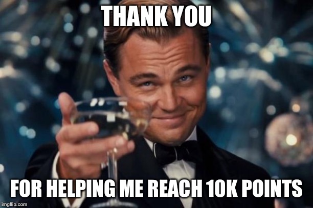 Thank you! | THANK YOU; FOR HELPING ME REACH 10K POINTS | image tagged in memes,leonardo dicaprio cheers | made w/ Imgflip meme maker