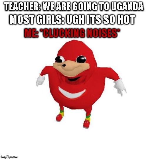 Ugandan Knuckles | TEACHER: WE ARE GOING TO UGANDA; MOST GIRLS: UGH ITS SO HOT; ME: *CLUCKING NOISES* | image tagged in ugandan knuckles | made w/ Imgflip meme maker