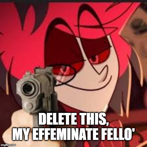 Alastor with a gun | DELETE THIS, MY EFFEMINATE FELLO' | image tagged in alastor with a gun | made w/ Imgflip meme maker