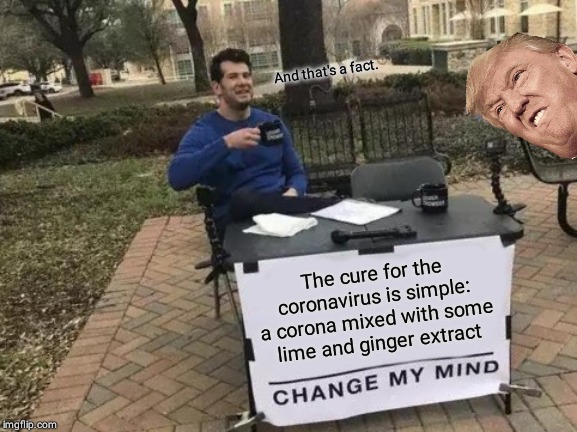 Change My Mind | And that's a fact. The cure for the coronavirus is simple: a corona mixed with some lime and ginger extract | image tagged in memes,change my mind | made w/ Imgflip meme maker