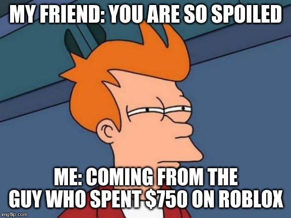 Futurama Fry Meme | MY FRIEND: YOU ARE SO SPOILED; ME: COMING FROM THE GUY WHO SPENT $750 ON ROBLOX | image tagged in memes,futurama fry | made w/ Imgflip meme maker