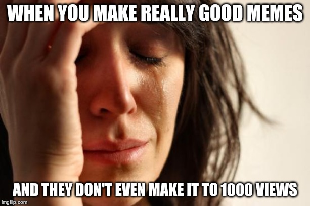 First World Problems | WHEN YOU MAKE REALLY GOOD MEMES; AND THEY DON'T EVEN MAKE IT TO 1000 VIEWS | image tagged in memes,first world problems | made w/ Imgflip meme maker