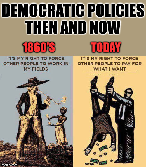 We are still slaves, thanks to the democrats progressive taxation. | DEMOCRATIC POLICIES
THEN AND NOW; 1860'S                 TODAY | image tagged in democrats,policy,force | made w/ Imgflip meme maker