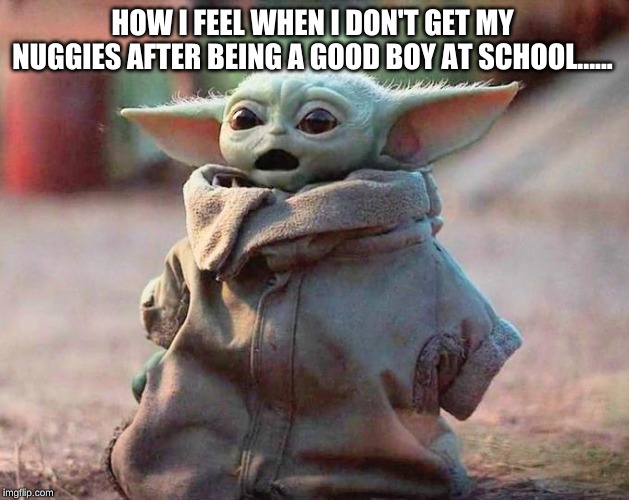 Surprised Baby Yoda | HOW I FEEL WHEN I DON'T GET MY NUGGIES AFTER BEING A GOOD BOY AT SCHOOL...... | image tagged in surprised baby yoda | made w/ Imgflip meme maker