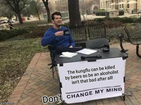 Change My Mind | The kungflu can be killed by beers so be an alcoholist isn't that bad after all! Don't | image tagged in memes,change my mind | made w/ Imgflip meme maker