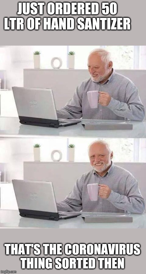 Hide the Pain Harold | JUST ORDERED 50 LTR OF HAND SANTIZER; THAT'S THE CORONAVIRUS THING SORTED THEN | image tagged in memes,hide the pain harold | made w/ Imgflip meme maker