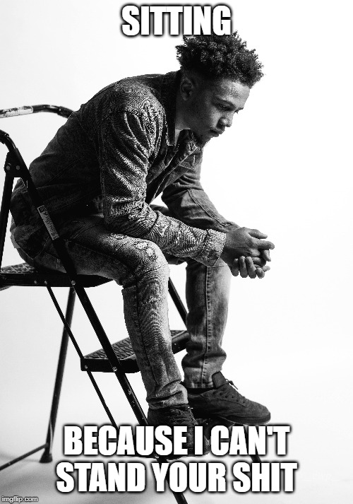 SITTING; BECAUSE I CAN'T
STAND YOUR SHIT | made w/ Imgflip meme maker