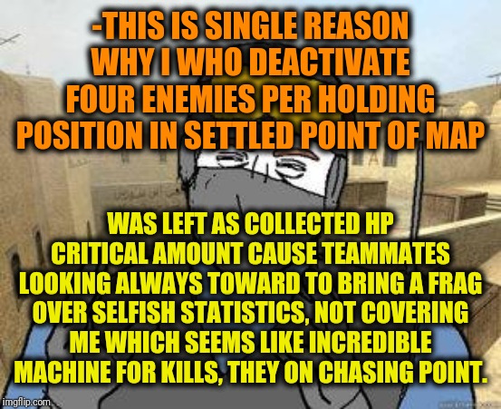 counter-strike | -THIS IS SINGLE REASON WHY I WHO DEACTIVATE FOUR ENEMIES PER HOLDING POSITION IN SETTLED POINT OF MAP WAS LEFT AS COLLECTED HP CRITICAL AMOU | image tagged in counter-strike | made w/ Imgflip meme maker