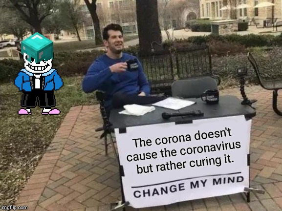 Change My Mind | The corona doesn't cause the coronavirus but rather curing it. | image tagged in memes,change my mind | made w/ Imgflip meme maker