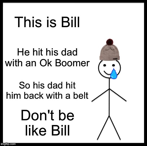 Be Like Bill | This is Bill; He hit his dad with an Ok Boomer; So his dad hit him back with a belt; Don't be like Bill | image tagged in memes,be like bill | made w/ Imgflip meme maker