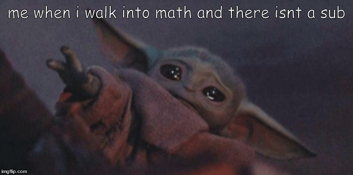 Baby yoda cry | me when i walk into math and there isnt a sub | image tagged in baby yoda cry | made w/ Imgflip meme maker