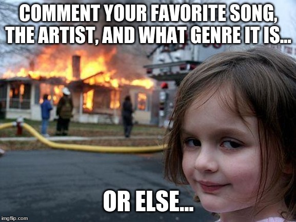 Disaster Girl | COMMENT YOUR FAVORITE SONG, THE ARTIST, AND WHAT GENRE IT IS... OR ELSE... | image tagged in memes,disaster girl | made w/ Imgflip meme maker