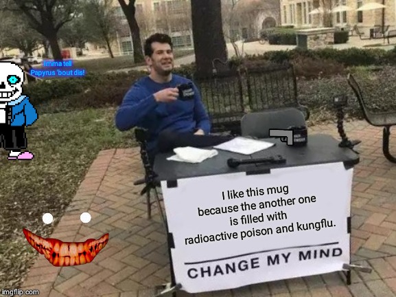 Change My Mind | Imma tell Papyrus 'bout dis! I like this mug because the another one is filled with radioactive poison and kungflu. | image tagged in memes,change my mind | made w/ Imgflip meme maker