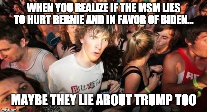 Sudden Clarity Clarence Meme |  WHEN YOU REALIZE IF THE MSM LIES TO HURT BERNIE AND IN FAVOR OF BIDEN... MAYBE THEY LIE ABOUT TRUMP TOO | image tagged in memes,sudden clarity clarence | made w/ Imgflip meme maker