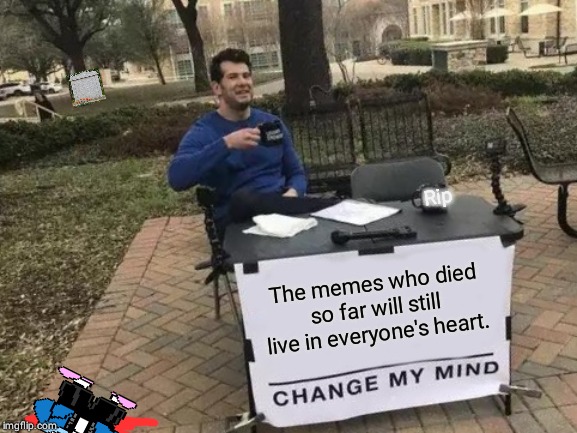 Change My Mind | Rip; The memes who died so far will still live in everyone's heart. | image tagged in memes,change my mind | made w/ Imgflip meme maker