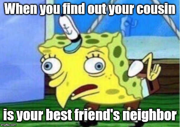 Mocking Spongebob | When you find out your cousin; is your best friend's neighbor | image tagged in memes,mocking spongebob | made w/ Imgflip meme maker