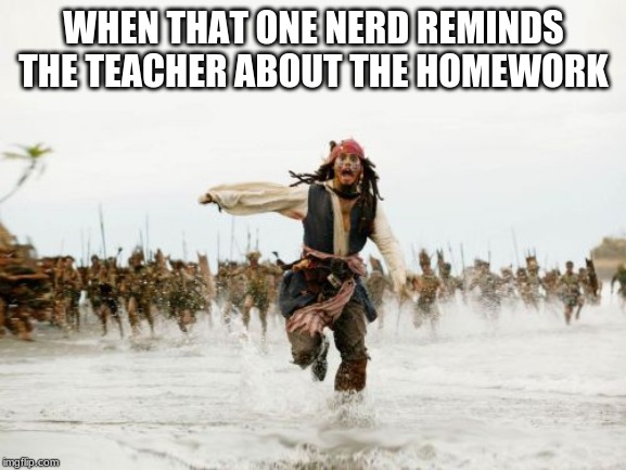 Jack Sparrow Being Chased Meme | WHEN THAT ONE NERD REMINDS THE TEACHER ABOUT THE HOMEWORK | image tagged in memes,jack sparrow being chased | made w/ Imgflip meme maker
