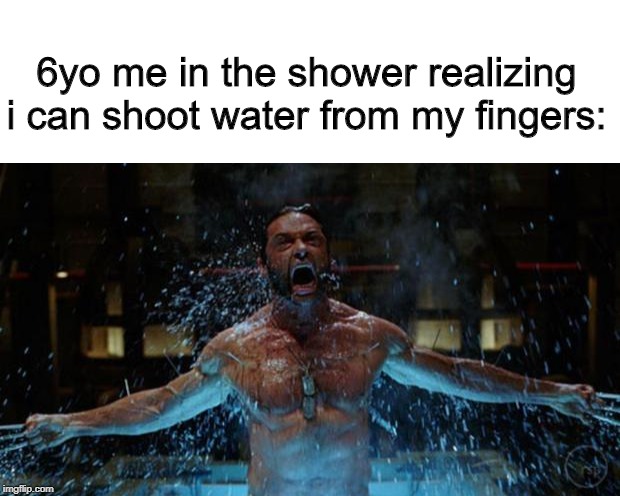 A Relatable Meme | 6yo me in the shower realizing i can shoot water from my fingers: | image tagged in wolverine,funny,shower,fingers,memes,dank memes | made w/ Imgflip meme maker