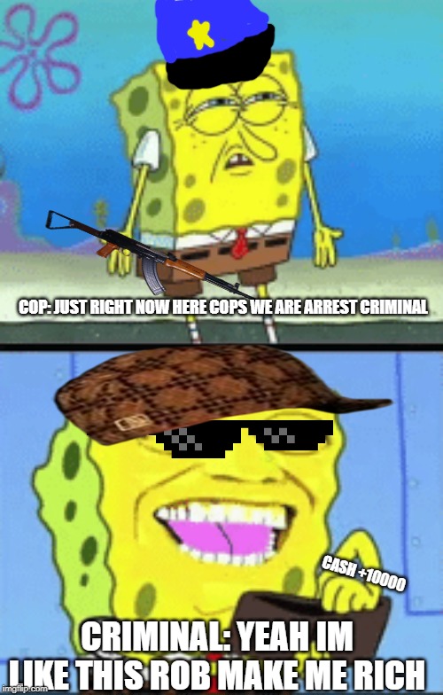 Jailbreak | COP: JUST RIGHT NOW HERE COPS WE ARE ARREST CRIMINAL; CRIMINAL: YEAH IM LIKE THIS ROB MAKE ME RICH; CASH +10000 | image tagged in spongebob money | made w/ Imgflip meme maker