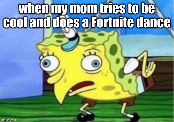 Mocking Spongebob Meme | when my mom tries to be cool and does a Fortnite dance | image tagged in memes,mocking spongebob | made w/ Imgflip meme maker