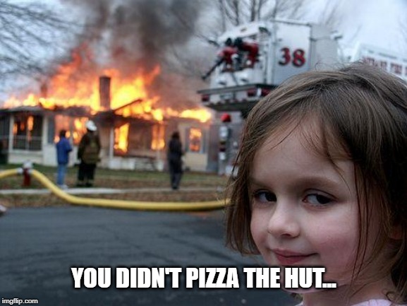 Disaster Girl Meme | YOU DIDN'T PIZZA THE HUT... | image tagged in memes,disaster girl | made w/ Imgflip meme maker