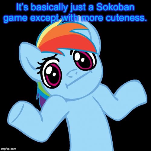 Pony Shrugs Meme | It’s basically just a Sokoban game except with more cuteness. | image tagged in memes,pony shrugs | made w/ Imgflip meme maker