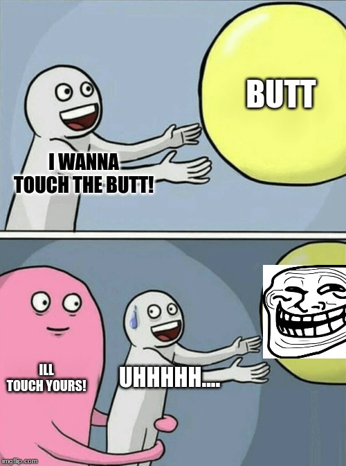 Running Away Balloon | BUTT; I WANNA TOUCH THE BUTT! ILL TOUCH YOURS! UHHHHH.... | image tagged in memes,running away balloon | made w/ Imgflip meme maker