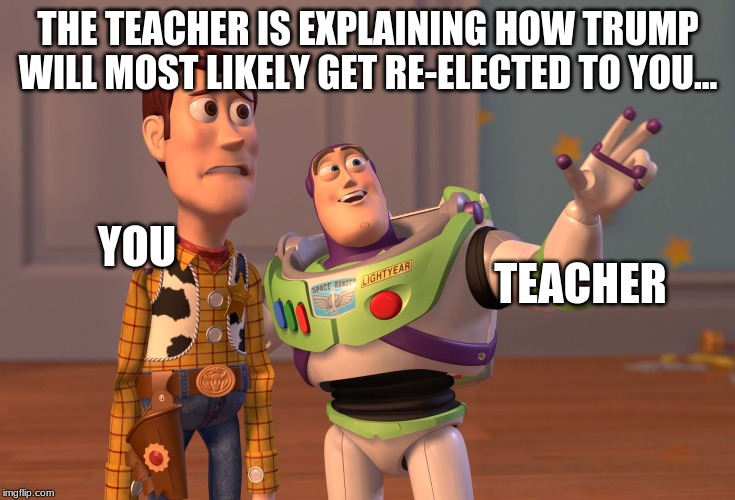 X, X Everywhere | THE TEACHER IS EXPLAINING HOW TRUMP WILL MOST LIKELY GET RE-ELECTED TO YOU... TEACHER; YOU | image tagged in memes,x x everywhere | made w/ Imgflip meme maker