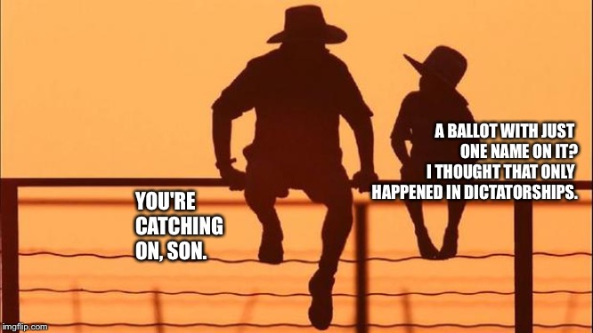 Cowboy father and son | A BALLOT WITH JUST 
ONE NAME ON IT?
  I THOUGHT THAT ONLY 
HAPPENED IN DICTATORSHIPS. YOU'RE 
CATCHING 
ON, SON. | image tagged in cowboy father and son | made w/ Imgflip meme maker