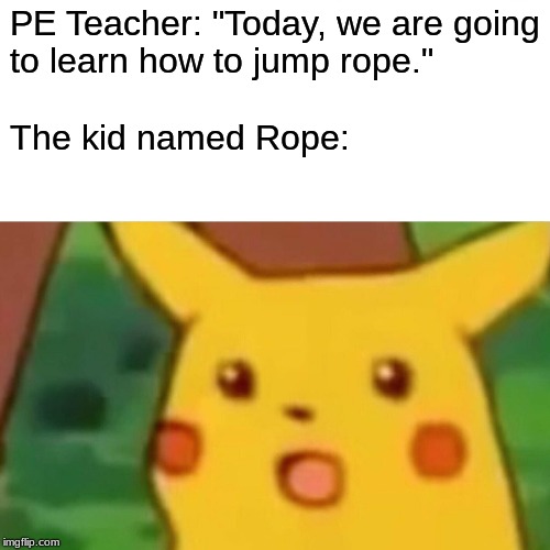 Surprised Pikachu Meme | PE Teacher: "Today, we are going
to learn how to jump rope."
 
The kid named Rope: | image tagged in memes,surprised pikachu | made w/ Imgflip meme maker