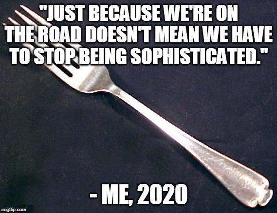 Cutlery in the car should be acceptable! | "JUST BECAUSE WE'RE ON THE ROAD DOESN'T MEAN WE HAVE TO STOP BEING SOPHISTICATED."; - ME, 2020 | image tagged in fork,memes,quotes | made w/ Imgflip meme maker