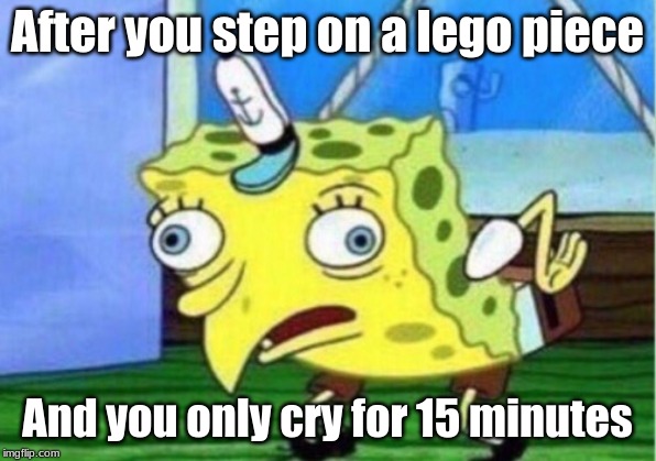 Mocking Spongebob Meme | After you step on a lego piece; And you only cry for 15 minutes | image tagged in memes,mocking spongebob | made w/ Imgflip meme maker