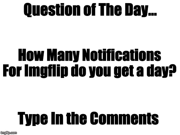 QotD #1 | Question of The Day... How Many Notifications For Imgflip do you get a day? Type In the Comments | image tagged in blank white template,qotd | made w/ Imgflip meme maker