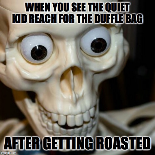 Scared spookieton | WHEN YOU SEE THE QUIET KID REACH FOR THE DUFFLE BAG; AFTER GETTING ROASTED | image tagged in scared spookieton | made w/ Imgflip meme maker