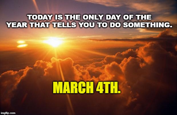 Sunrise | TODAY IS THE ONLY DAY OF THE YEAR THAT TELLS YOU TO DO SOMETHING. MARCH 4TH. | image tagged in sunrise | made w/ Imgflip meme maker