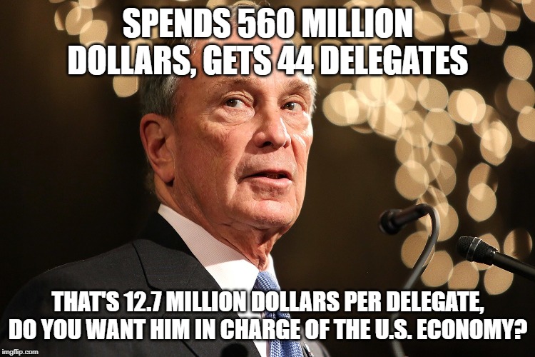 $$$ !!! | SPENDS 560 MILLION DOLLARS, GETS 44 DELEGATES; THAT'S 12.7 MILLION DOLLARS PER DELEGATE, DO YOU WANT HIM IN CHARGE OF THE U.S. ECONOMY? | image tagged in michael bloomberg,economy | made w/ Imgflip meme maker