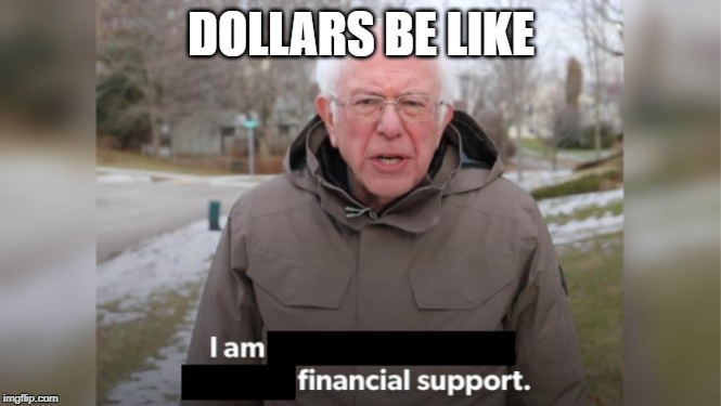 DOLLARS BE LIKE | image tagged in i am financial support | made w/ Imgflip meme maker